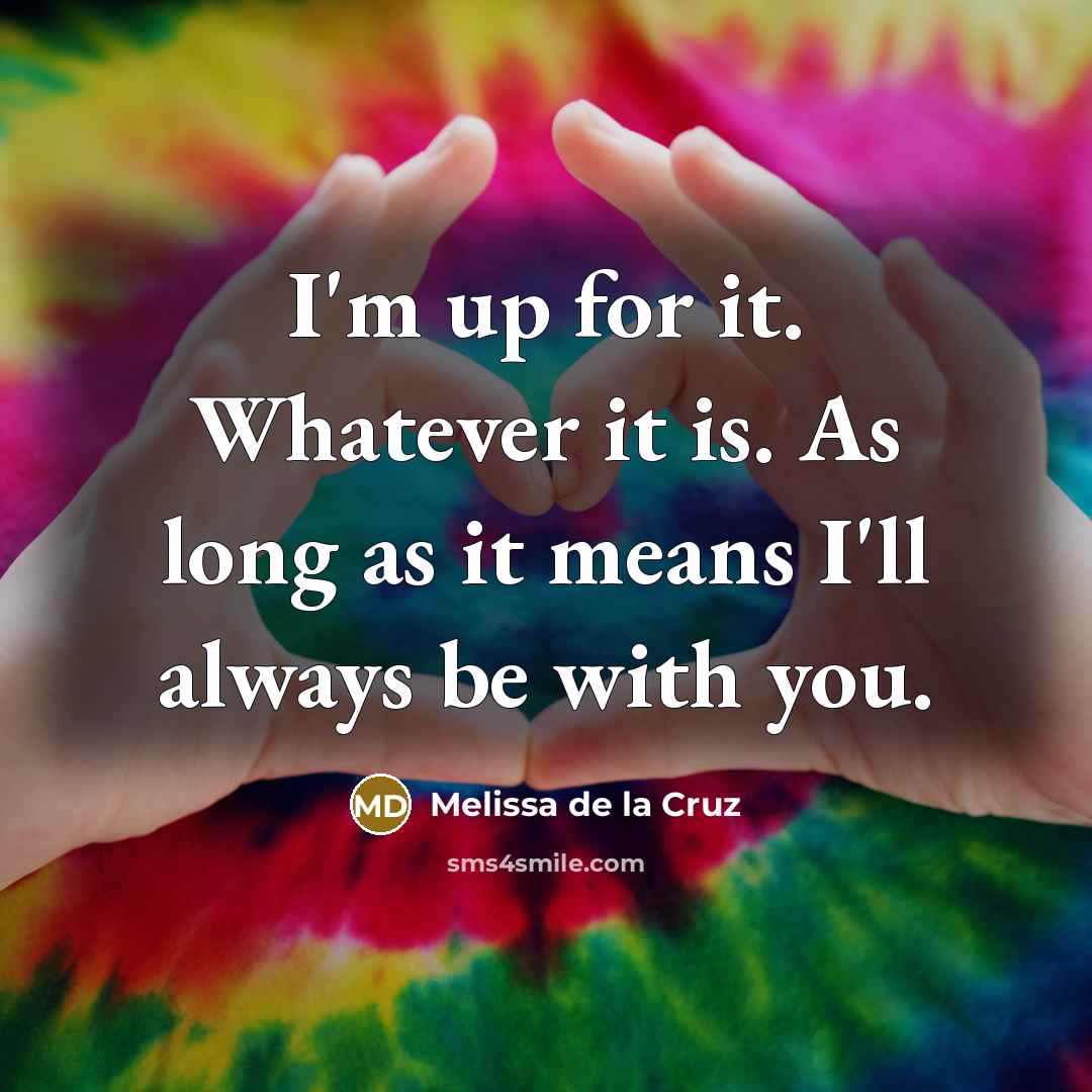“I'm up for it. Whatever it is. As long as it means I'll always be with you.” quote by Melissa de la Cruz