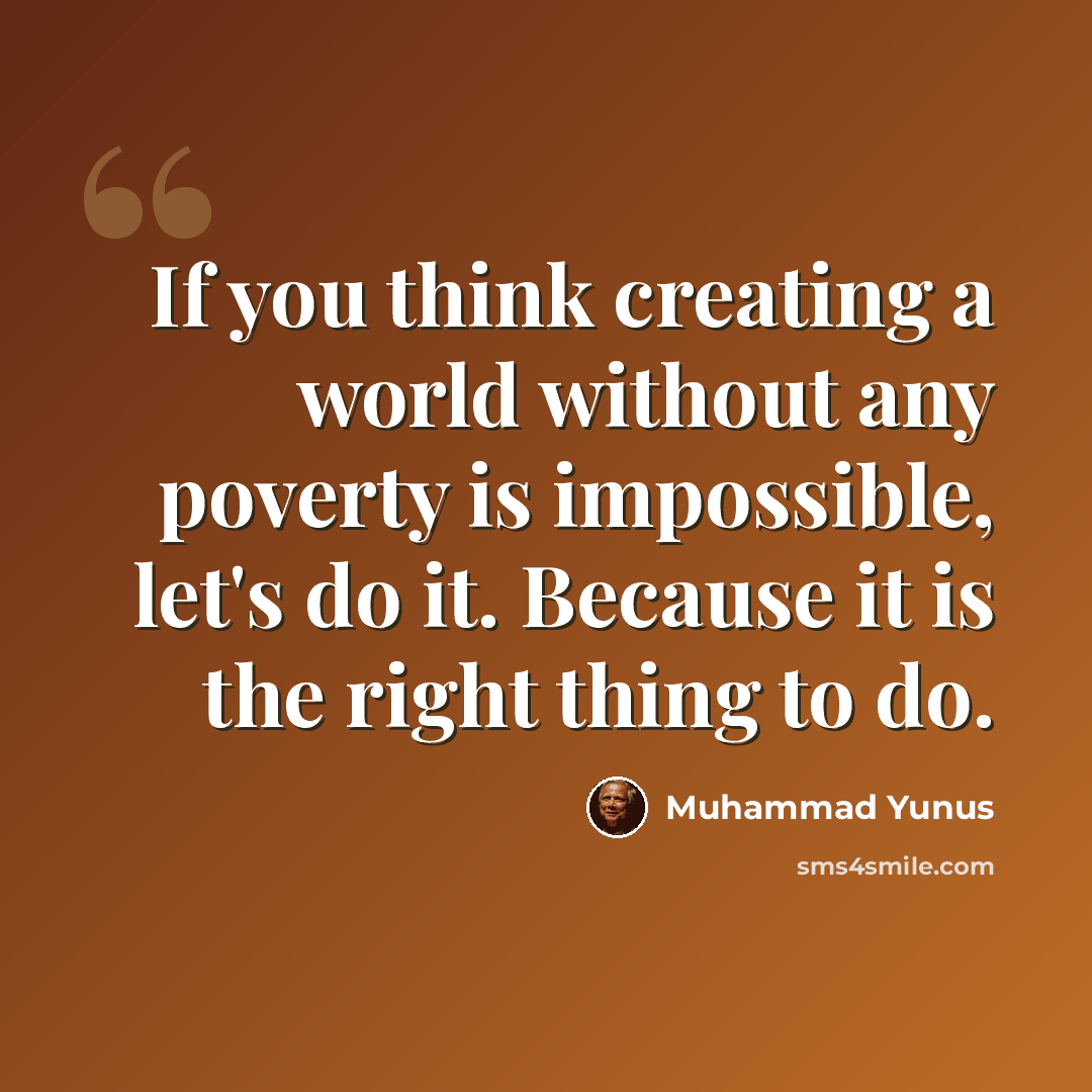 “If you think creating a world without any poverty is impossible, let's do it. Because it is the right thing to do.” quote by Muhammad Yunus