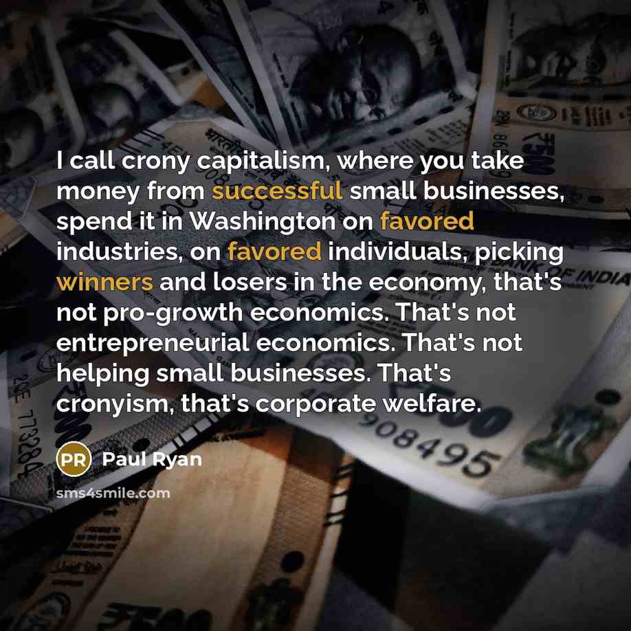 “I call crony capitalism, where you take money from successful small businesses, spend it in Washington on favored industries, on favored individuals, picking winners and losers in the economy, that's not pro-growth economics. That's not entrepreneurial economics. That's not helping small…” quote by Paul Ryan