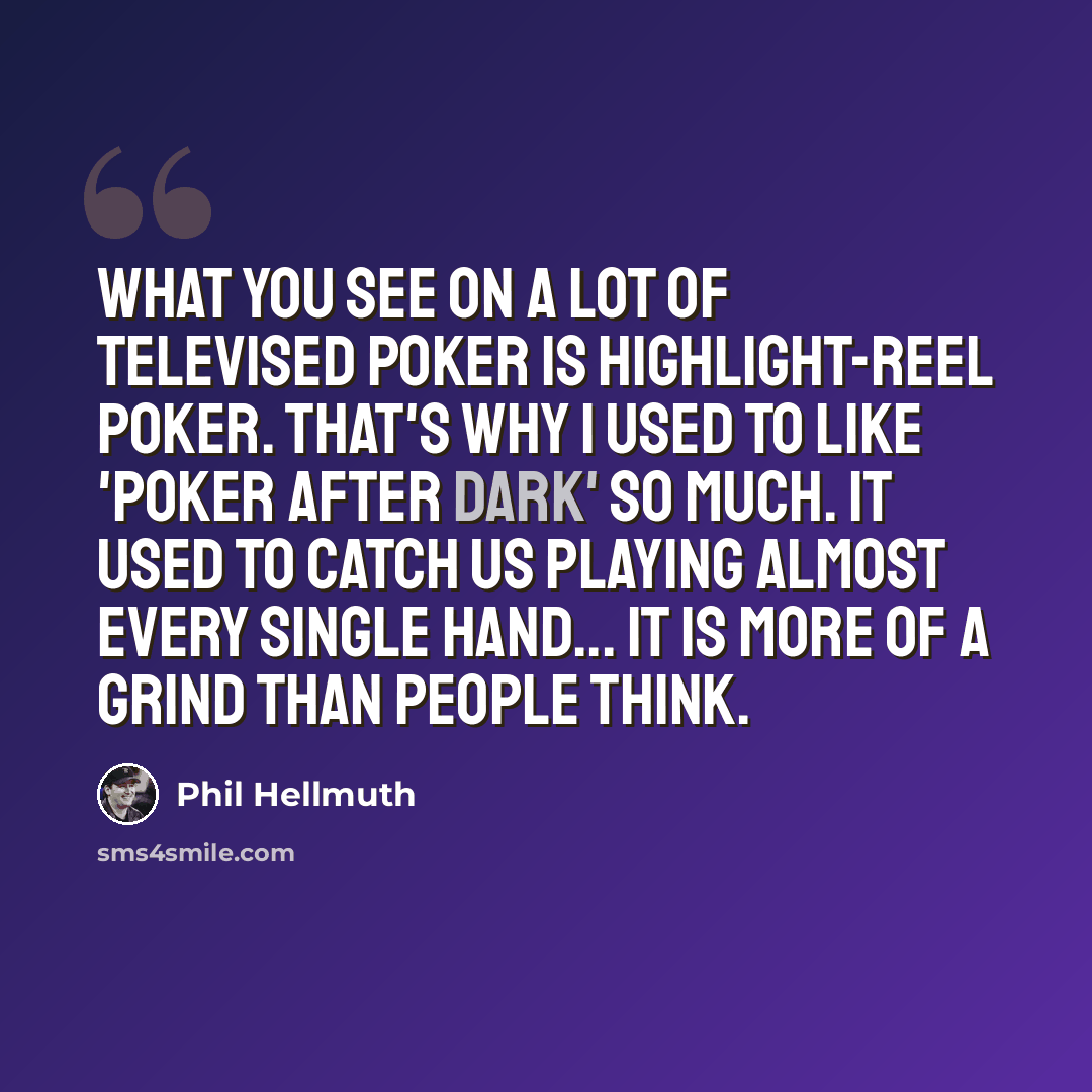 “What you see on a lot of televised poker is highlight-reel poker. That's why I used to like 'Poker After Dark' so much. It used to catch us playing almost every single hand... It is more of a grind than people think.” quote by Phil Hellmuth