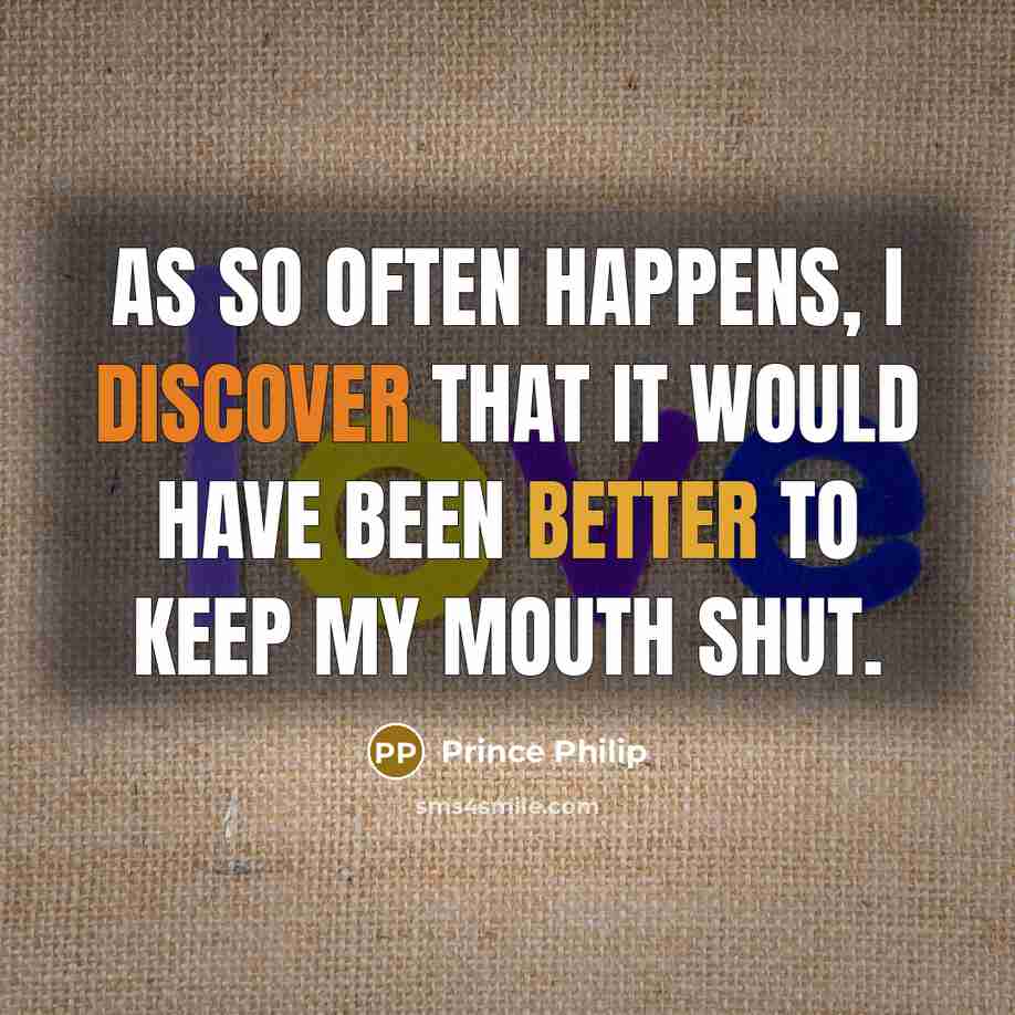 “As so often happens, I discover that it would have been better to keep my mouth shut.” quote by Prince Philip