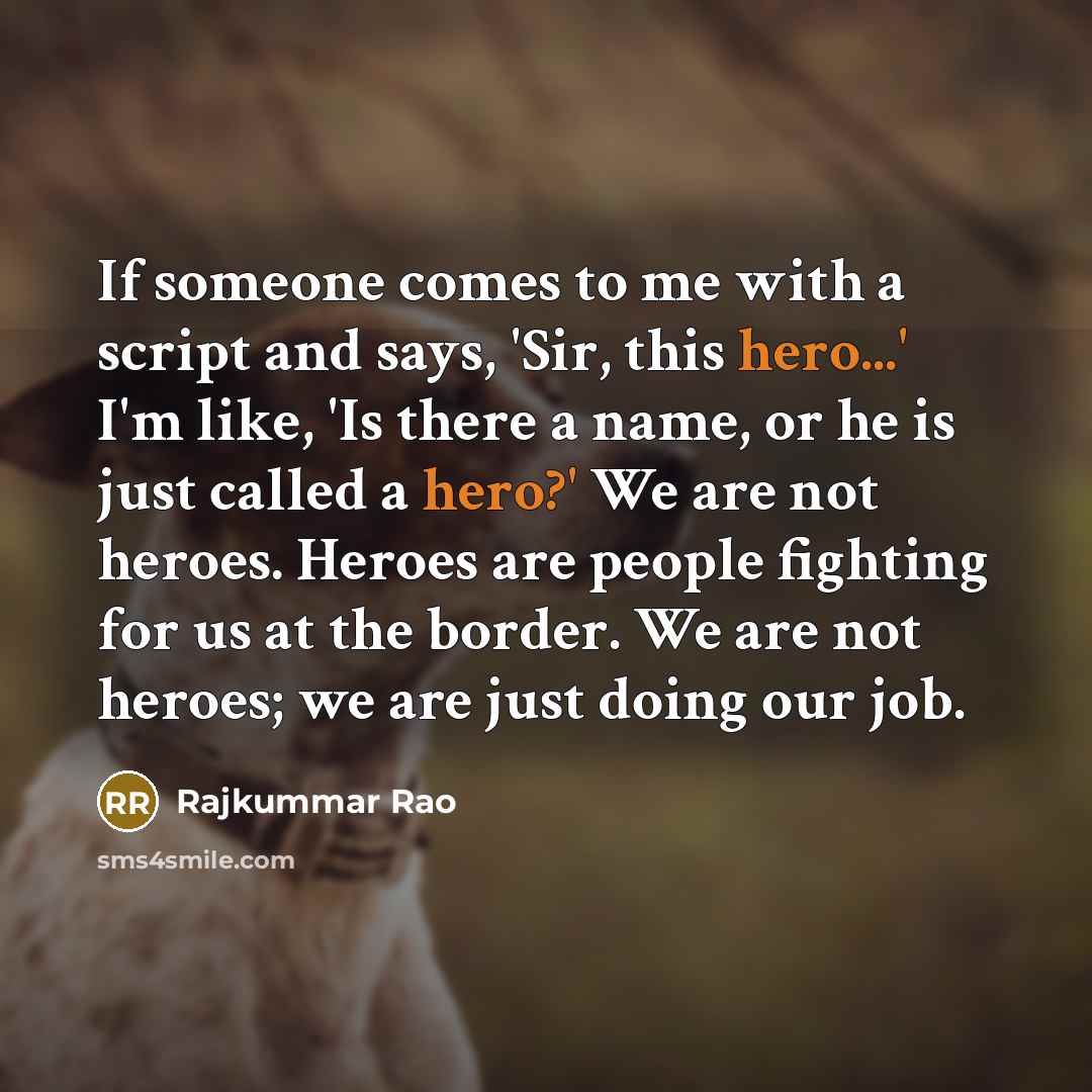 “If someone comes to me with a script and says, 'Sir, this hero...' I'm like, 'Is there a name, or he is just called a hero?' We are not heroes. Heroes are people fighting for us at the border. We are not heroes; we are just doing our job.” quote by Rajkummar Rao
