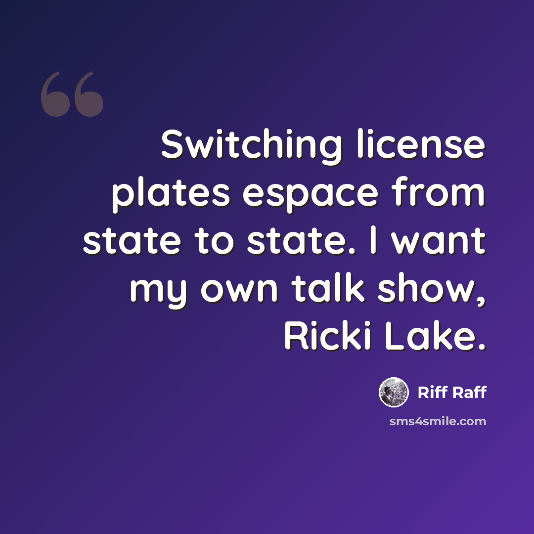 “Switching license plates espace from state to state. I want my own talk show, Ricki Lake.” quote by Riff Raff