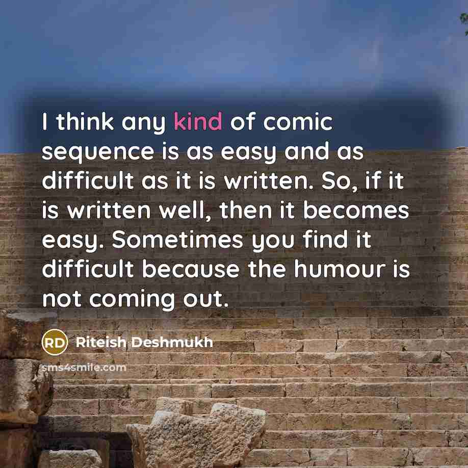 “I think any kind of comic sequence is as easy and as difficult as it is written. So, if it is written well, then it becomes easy. Sometimes you find it difficult because the humour is not coming out.” quote by Riteish Deshmukh