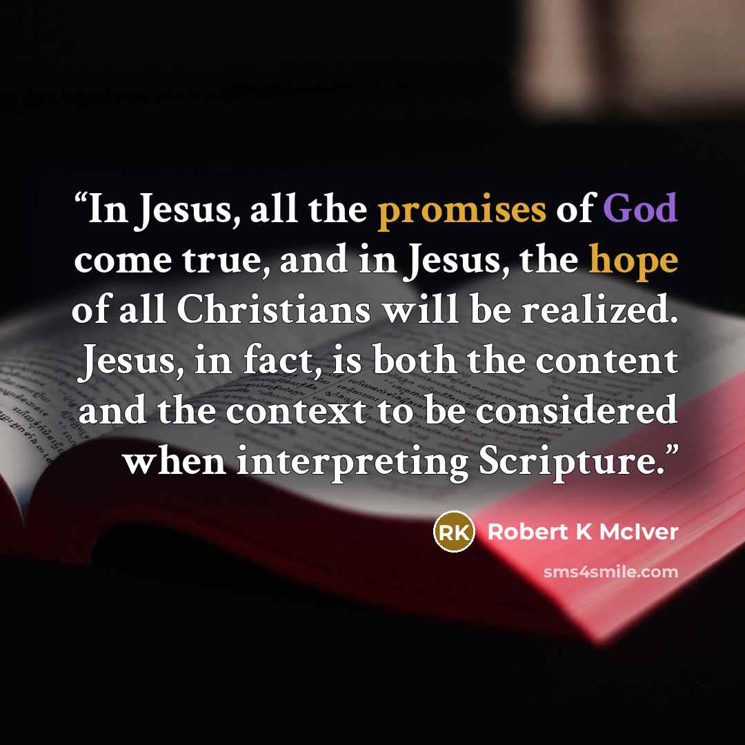 “In Jesus, all the promises of God come true, and in Jesus, the hope of all Christians will be realized. Jesus, in fact, is both the content and the context to be considered when interpreting Scripture.” quote by Robert K McIver