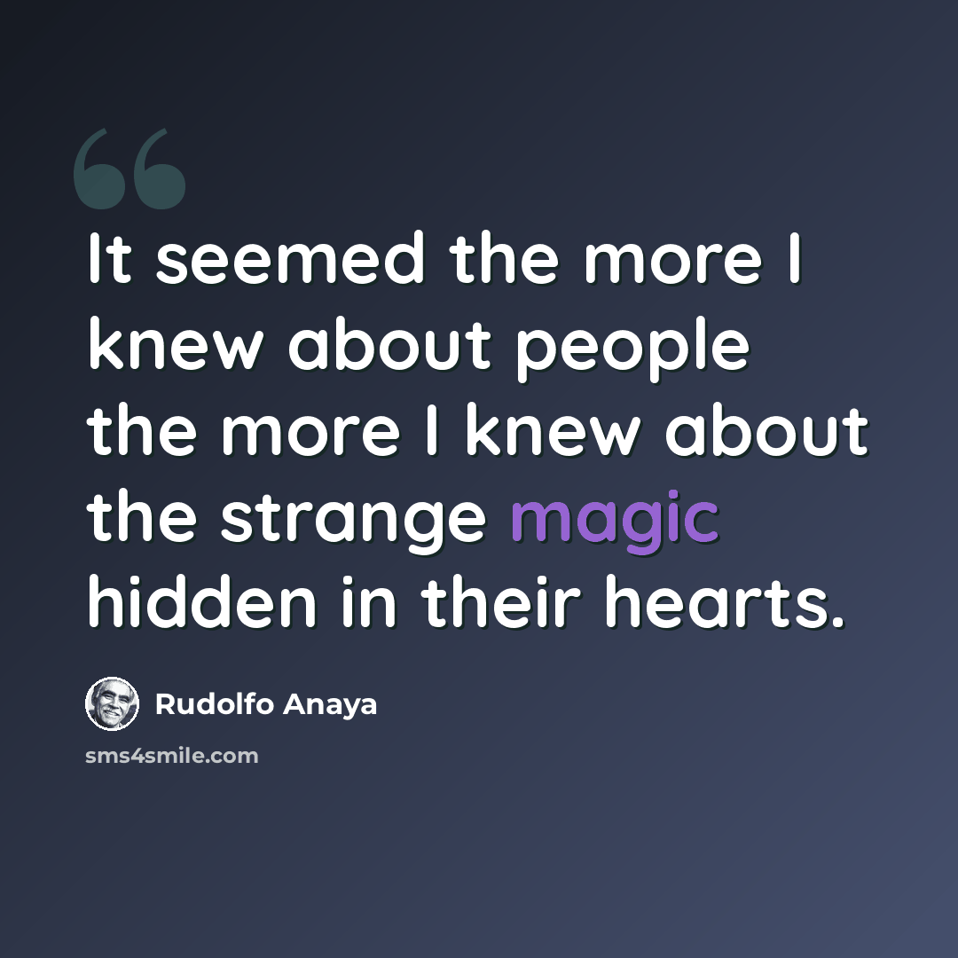 “It seemed the more I knew about people the more I knew about the strange magic hidden in their hearts.” quote by Rudolfo Anaya