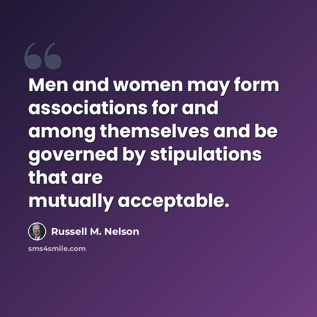 “Men and women may form associations for and among themselves and be governed by stipulations that are mutually acceptable.” quote by Russell M. Nelson