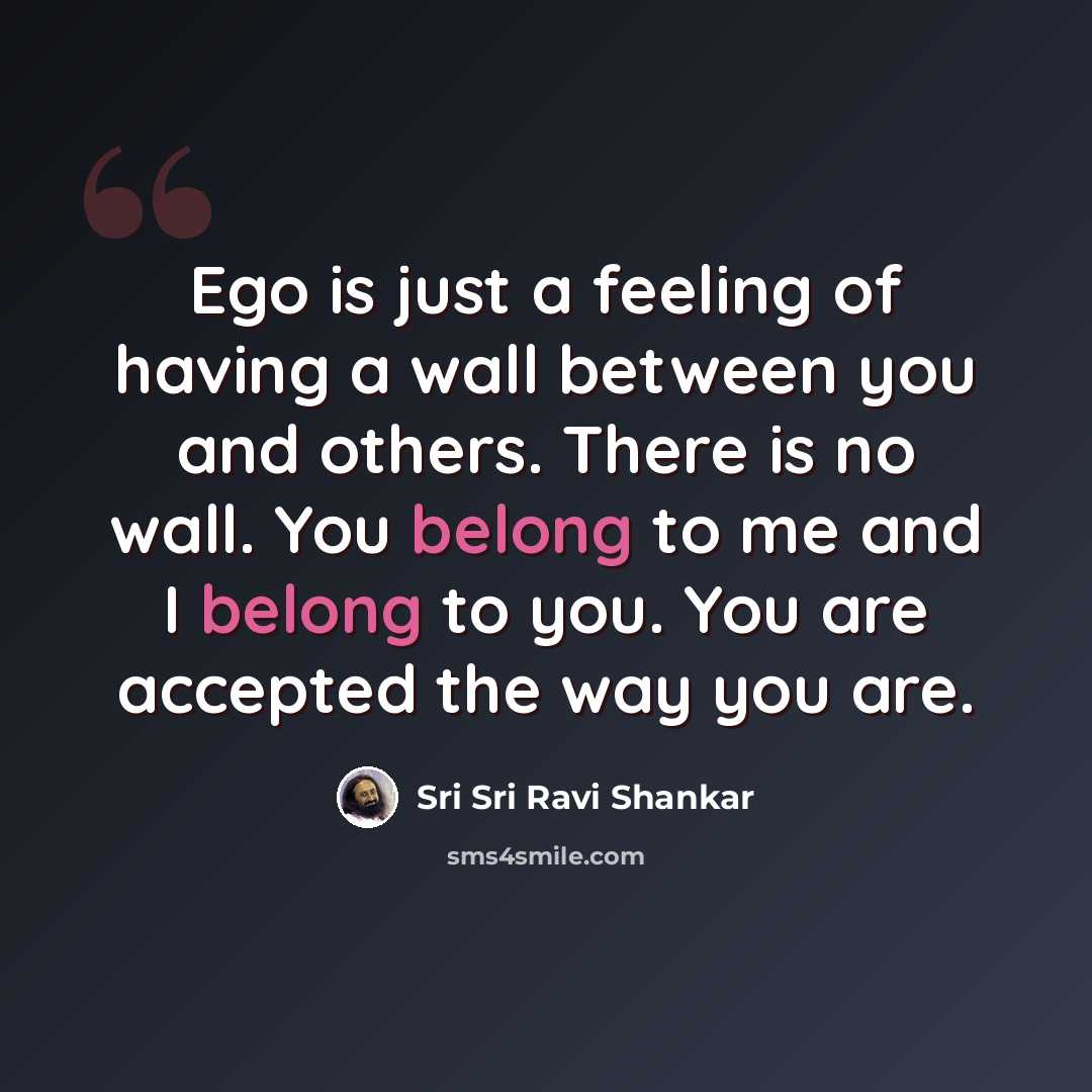 “Ego is just a feeling of having a wall between you and others. There is no wall. You belong to me and I belong to you. You are accepted the way you are.” quote by Sri Sri Ravi Shankar