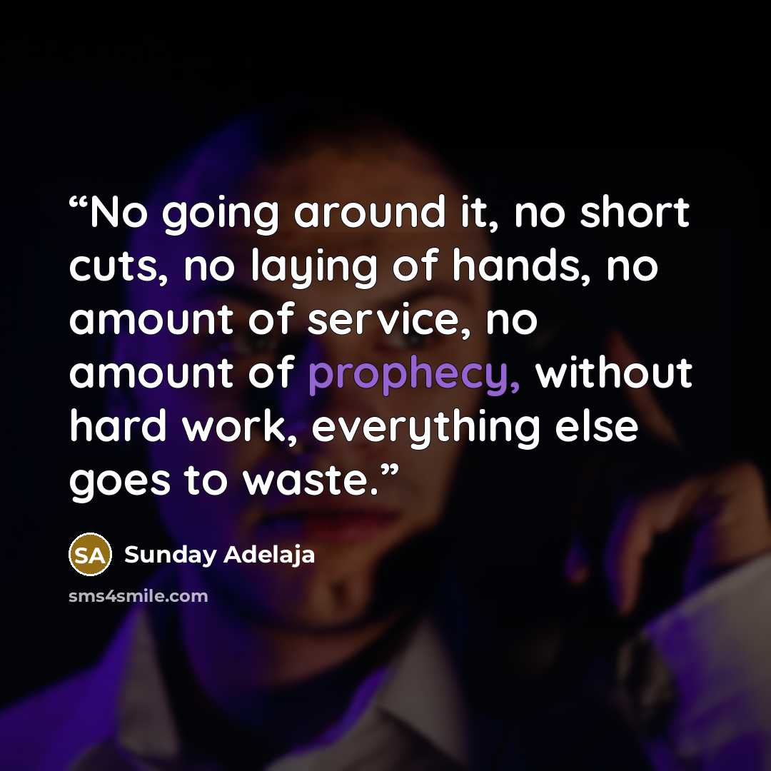 “No going around it, no short cuts, no laying of hands, no amount of service, no amount of prophecy, without hard work, everything else goes to waste.” quote by Sunday Adelaja