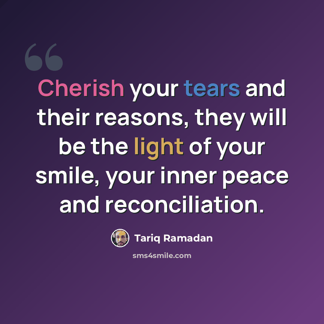 “Cherish your tears and their reasons, they will be the light of your smile, your inner peace and reconciliation.” quote by Tariq Ramadan