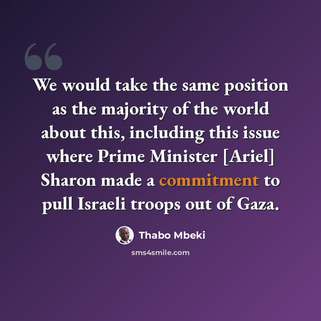 “We would take the same position as the majority of the world about this, including this issue where Prime Minister [Ariel] Sharon made a commitment to pull Israeli troops out of Gaza.” quote by Thabo Mbeki