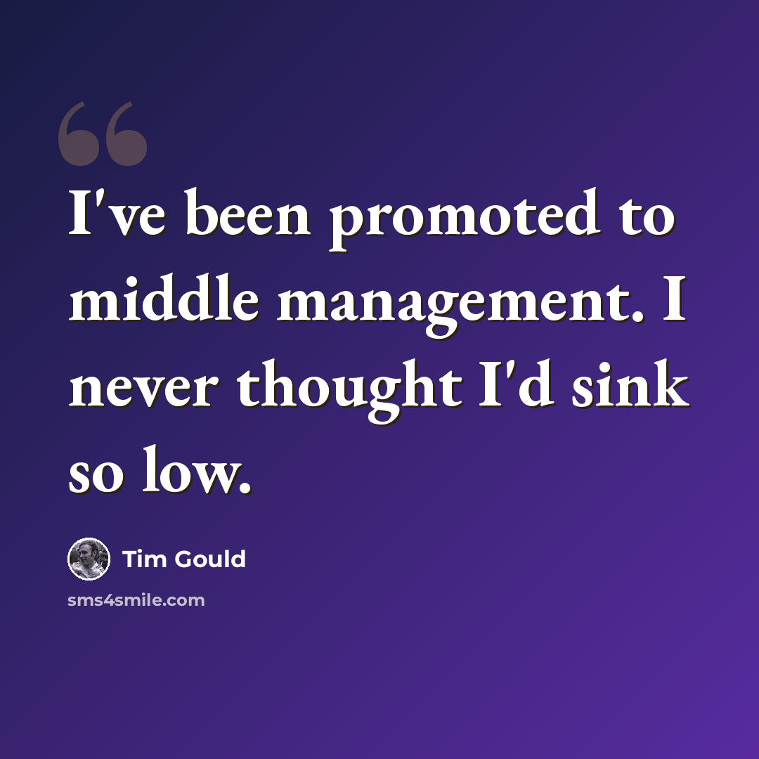 “I've been promoted to middle management. I never thought I'd sink so low.” quote by Tim Gould