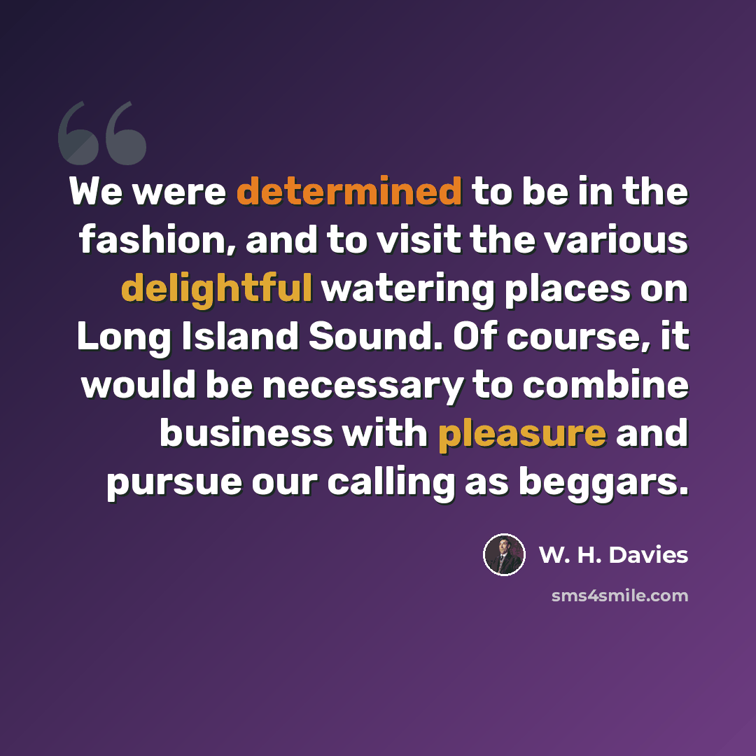 “We were determined to be in the fashion, and to visit the various delightful watering places on Long Island Sound. Of course, it would be necessary to combine business with pleasure and pursue our calling as beggars.” quote by W. H. Davies