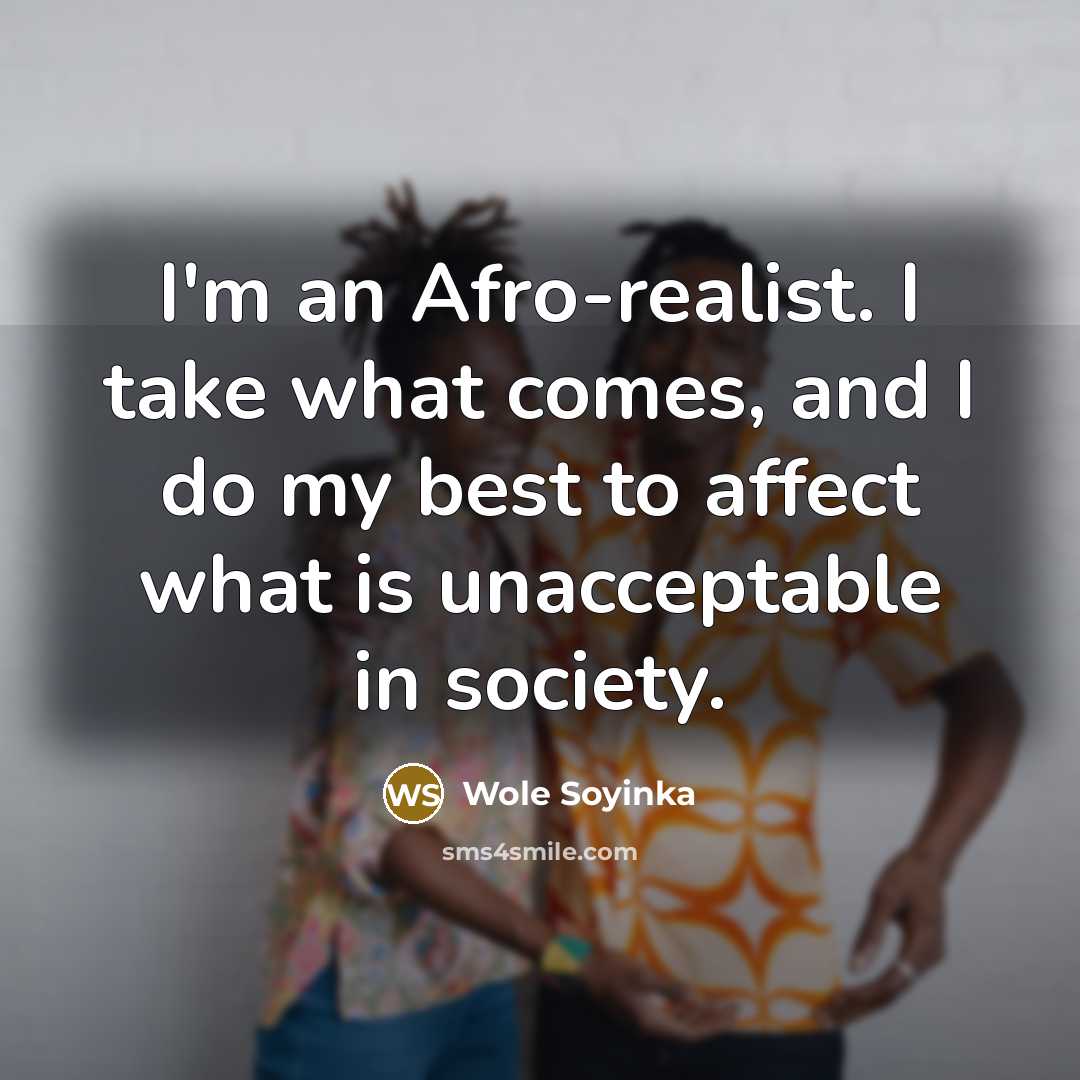 “I'm an Afro-realist. I take what comes, and I do my best to affect what is unacceptable in society.” quote by Wole Soyinka