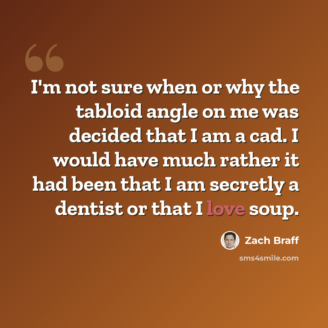 “I'm not sure when or why the tabloid angle on me was decided that I am a cad. I would have much rather it had been that I am secretly a dentist or that I love soup.” quote by Zach Braff