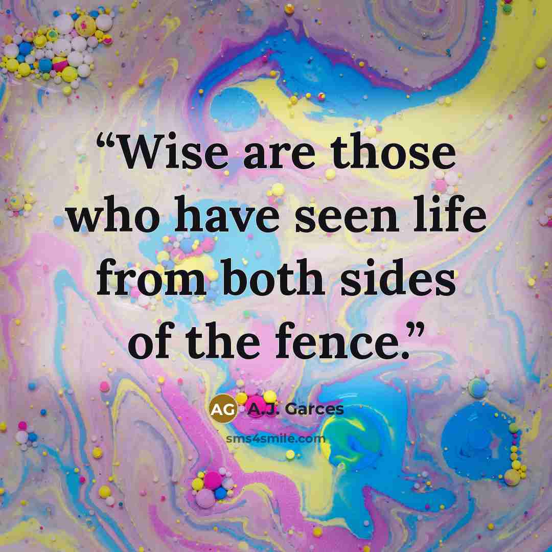 “Wise are those who have seen life from both sides of the fence.” quote by A.J. Garces
