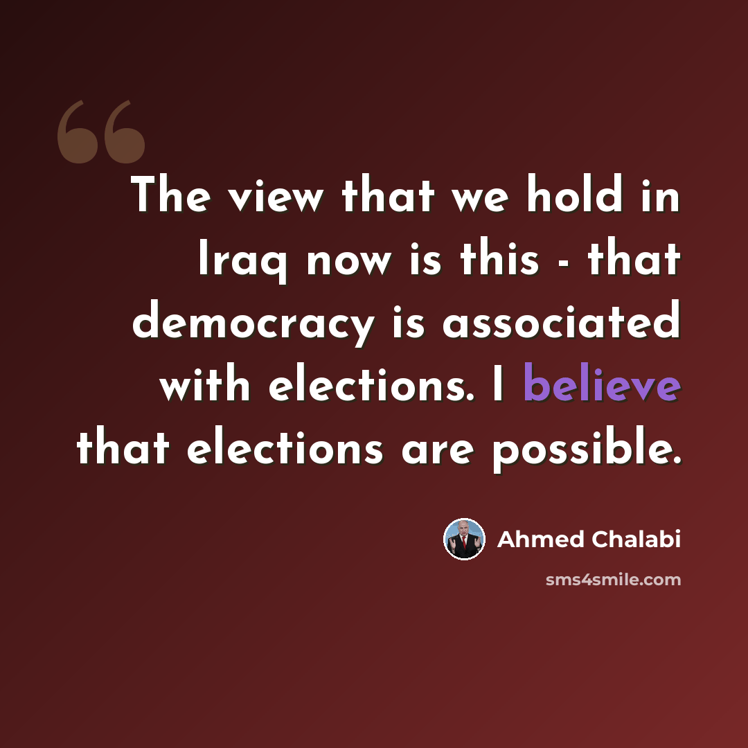 “The view that we hold in Iraq now is this - that democracy is associated with elections. I believe that elections are possible.” quote by Ahmed Chalabi