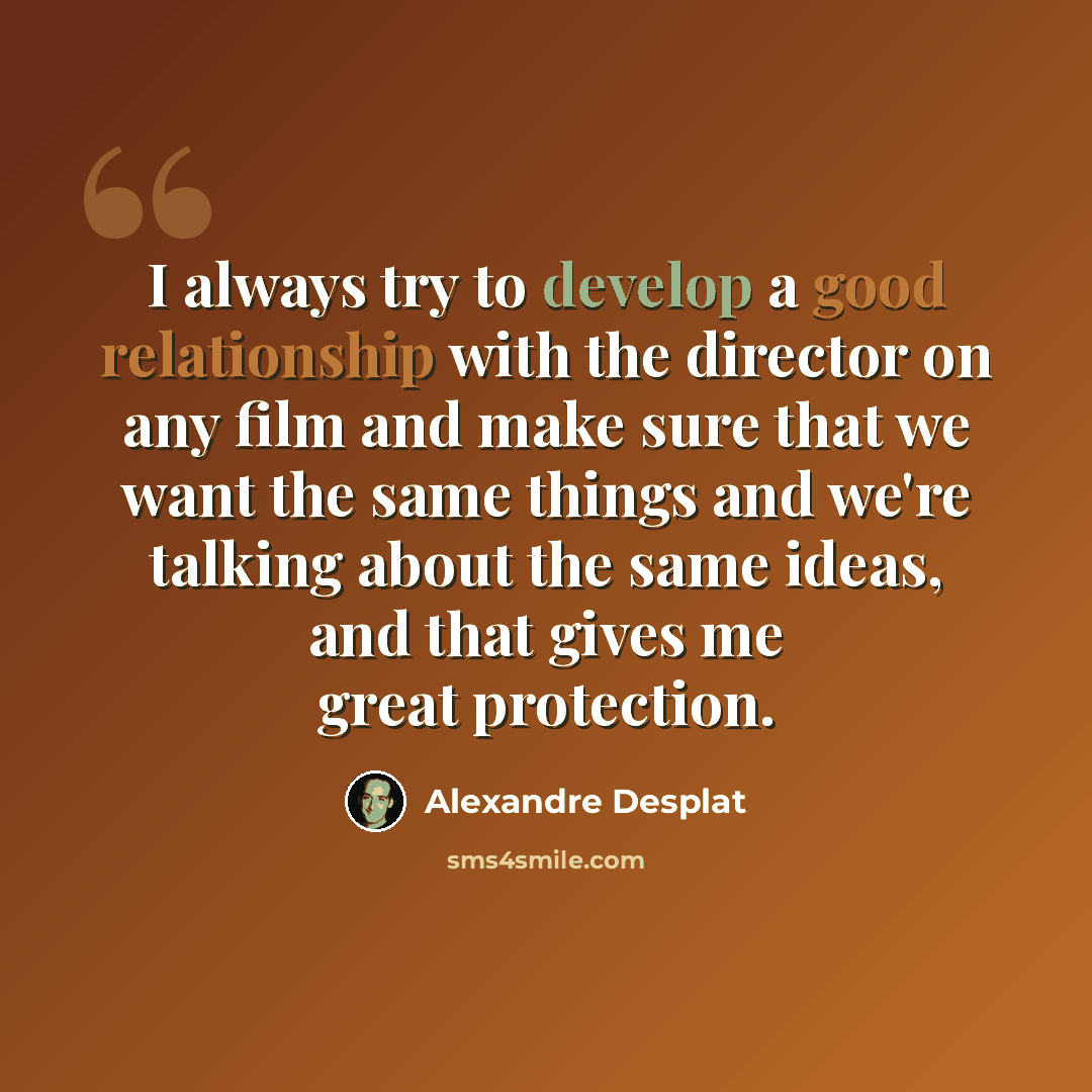 “I always try to develop a good relationship with the director on any film and make sure that we want the same things and we're talking about the same ideas, and that gives me great protection.” quote by Alexandre Desplat