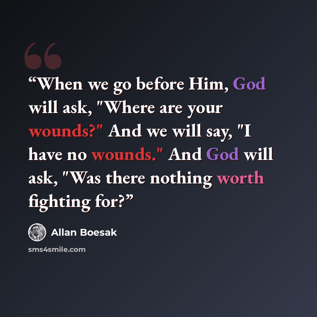 “When we go before Him, God will ask, "Where are your wounds?" And we will say, "I have no wounds." And God will ask, "Was there nothing worth fighting for?” quote by Allan Boesak