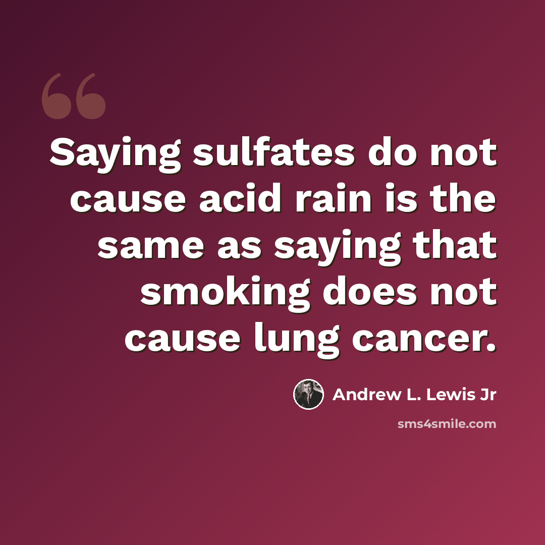 “Saying sulfates do not cause acid rain is the same as saying that smoking does not cause lung cancer.” quote by Andrew L. Lewis Jr