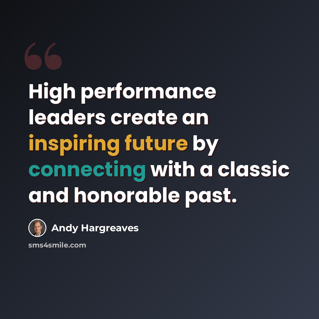 “High performance leaders create an inspiring future by connecting with a classic and honorable past.” quote by Andy Hargreaves