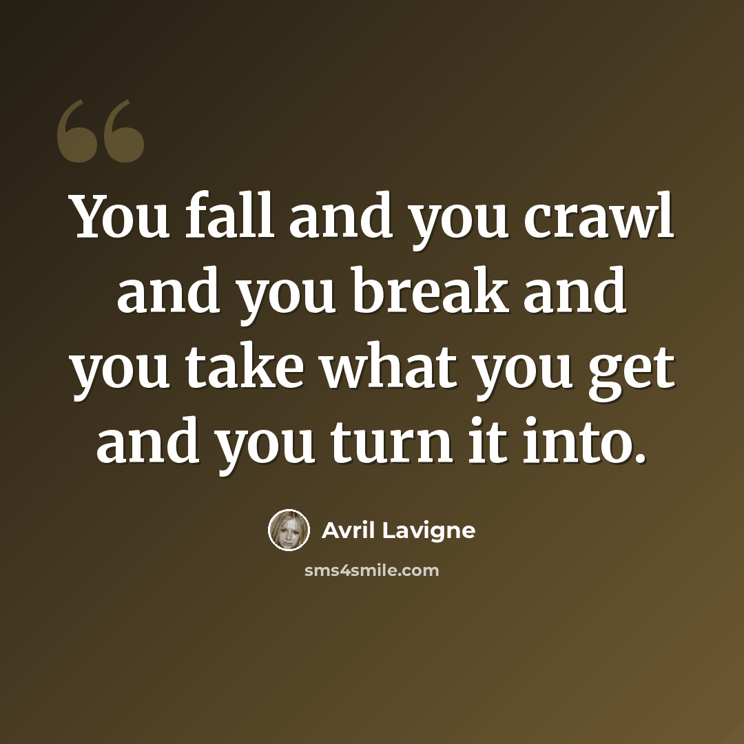 “You fall and you crawl and you break and you take what you get and you turn it into.” quote by Avril Lavigne