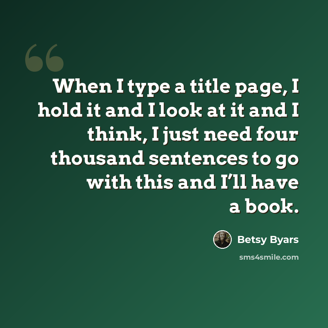 “When I type a title page, I hold it and I look at it and I think, I just need four thousand sentences to go with this and I’ll have a book.” quote by Betsy Byars
