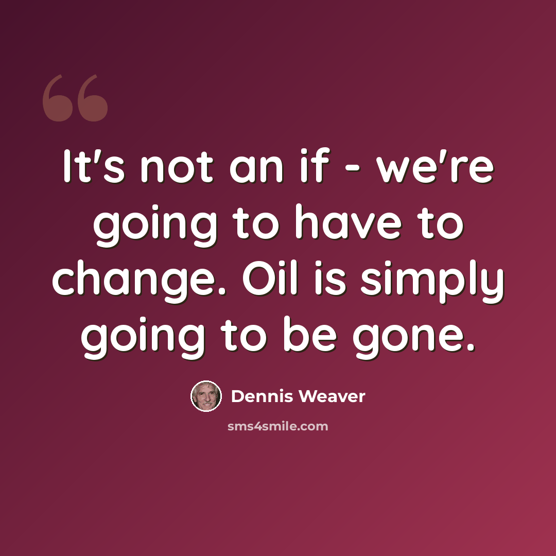 “It's not an if - we're going to have to change. Oil is simply going to be gone.” quote by Dennis Weaver