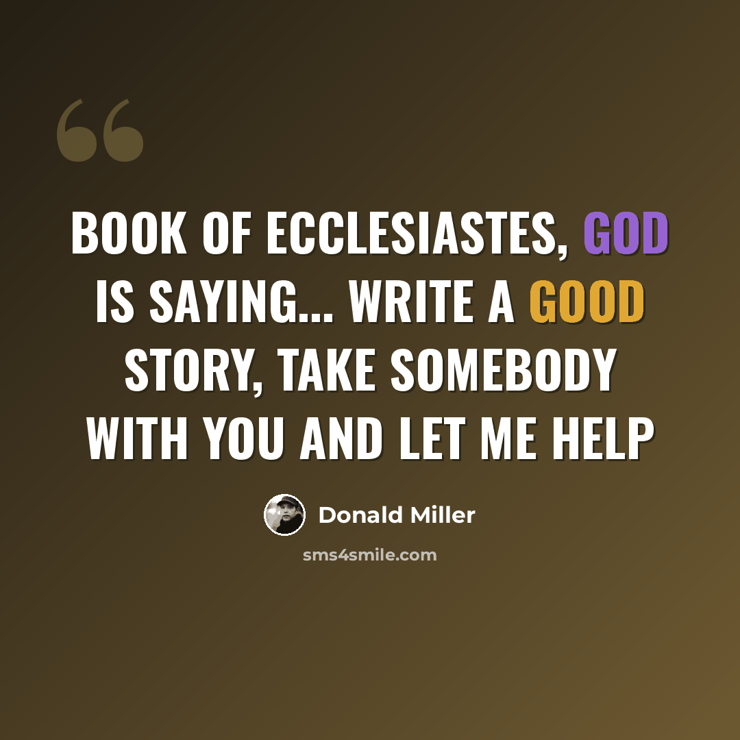 “Book of Ecclesiastes, God is saying... Write a good story, take somebody with you and let me help” quote by Donald Miller