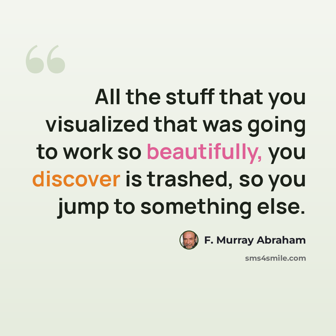 “All the stuff that you visualized that was going to work so beautifully, you discover is trashed, so you jump to something else.” quote by F. Murray Abraham