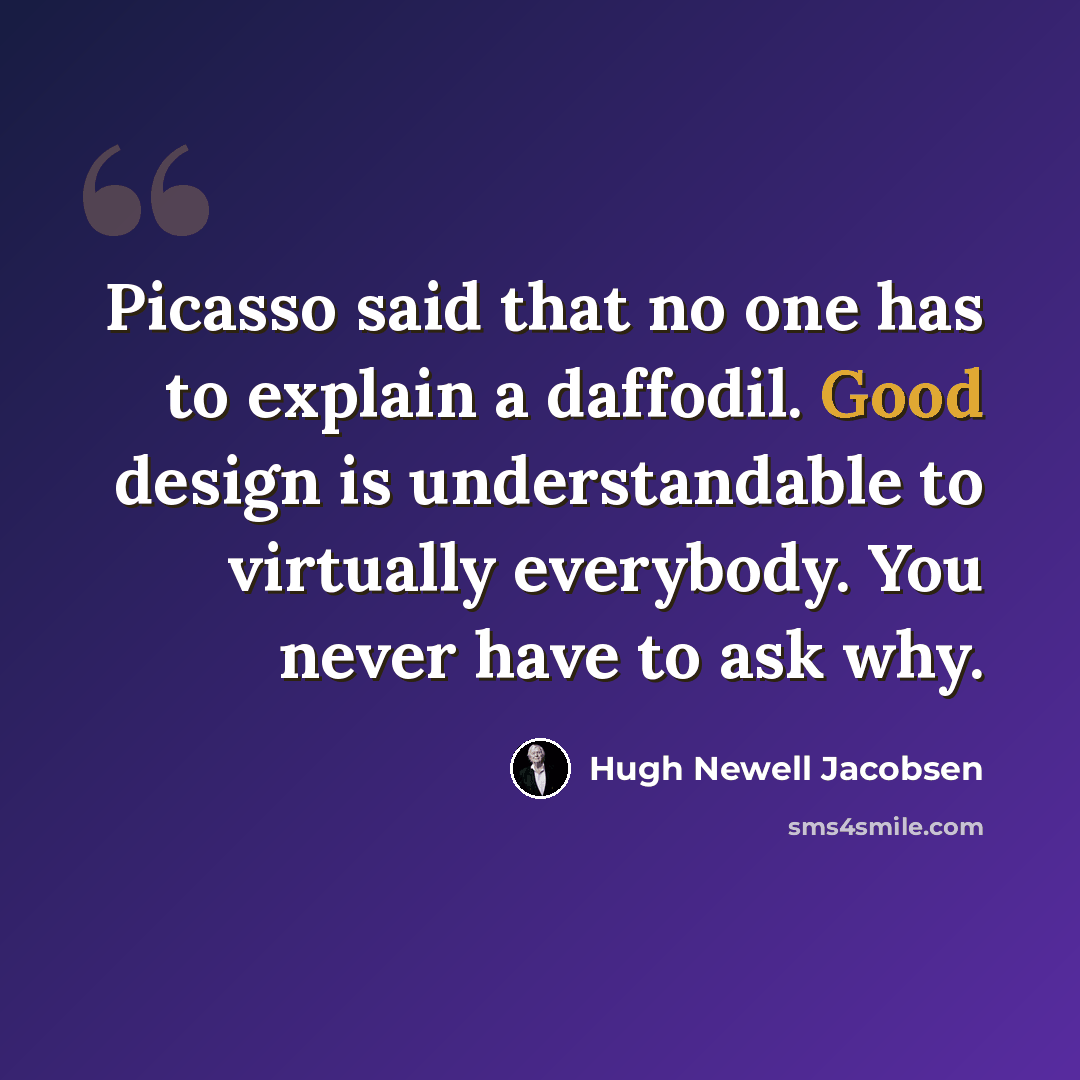 “Picasso said that no one has to explain a daffodil. Good design is understandable to virtually everybody. You never have to ask why.” quote by Hugh Newell Jacobsen