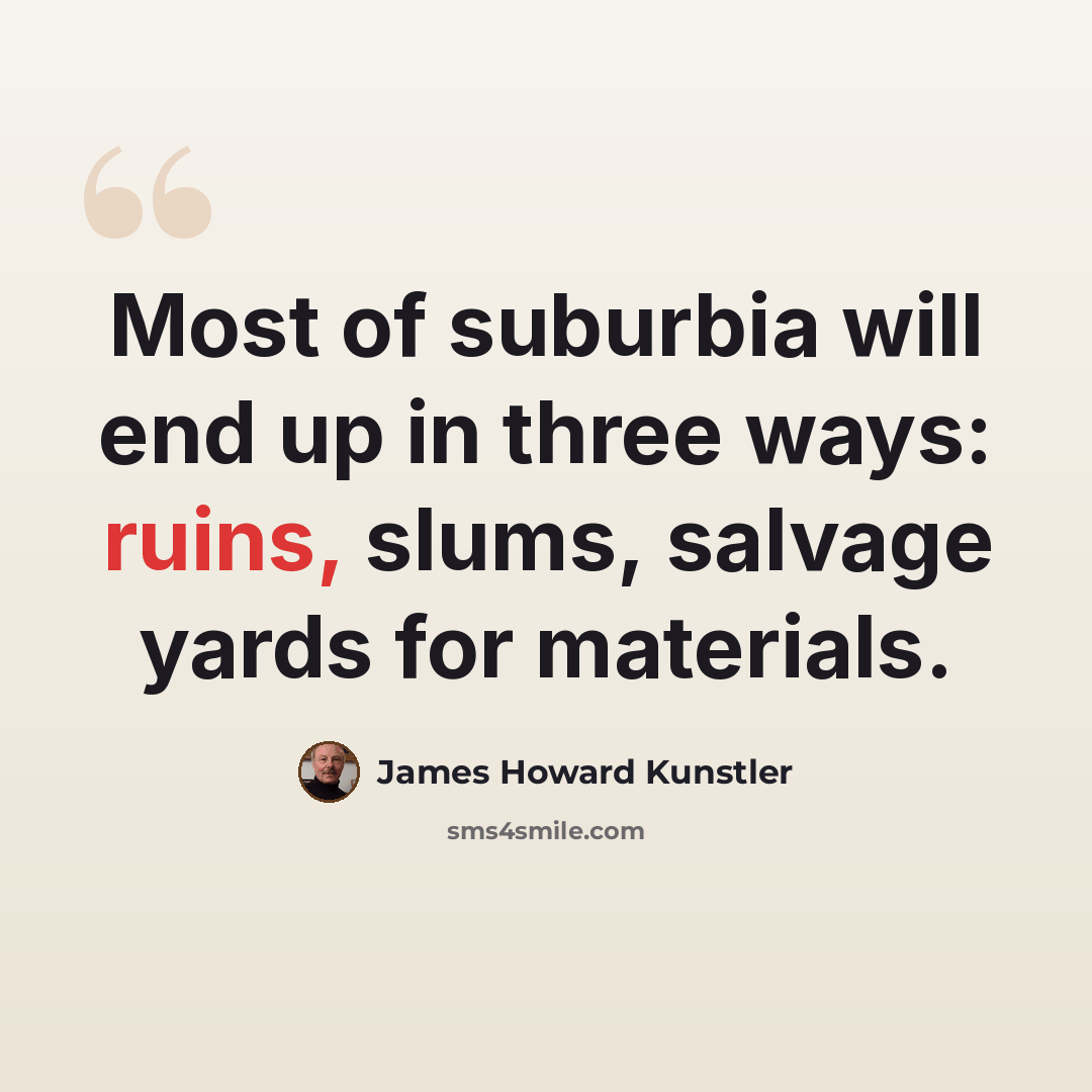 “Most of suburbia will end up in three ways: ruins, slums, salvage yards for materials.” quote by James Howard Kunstler