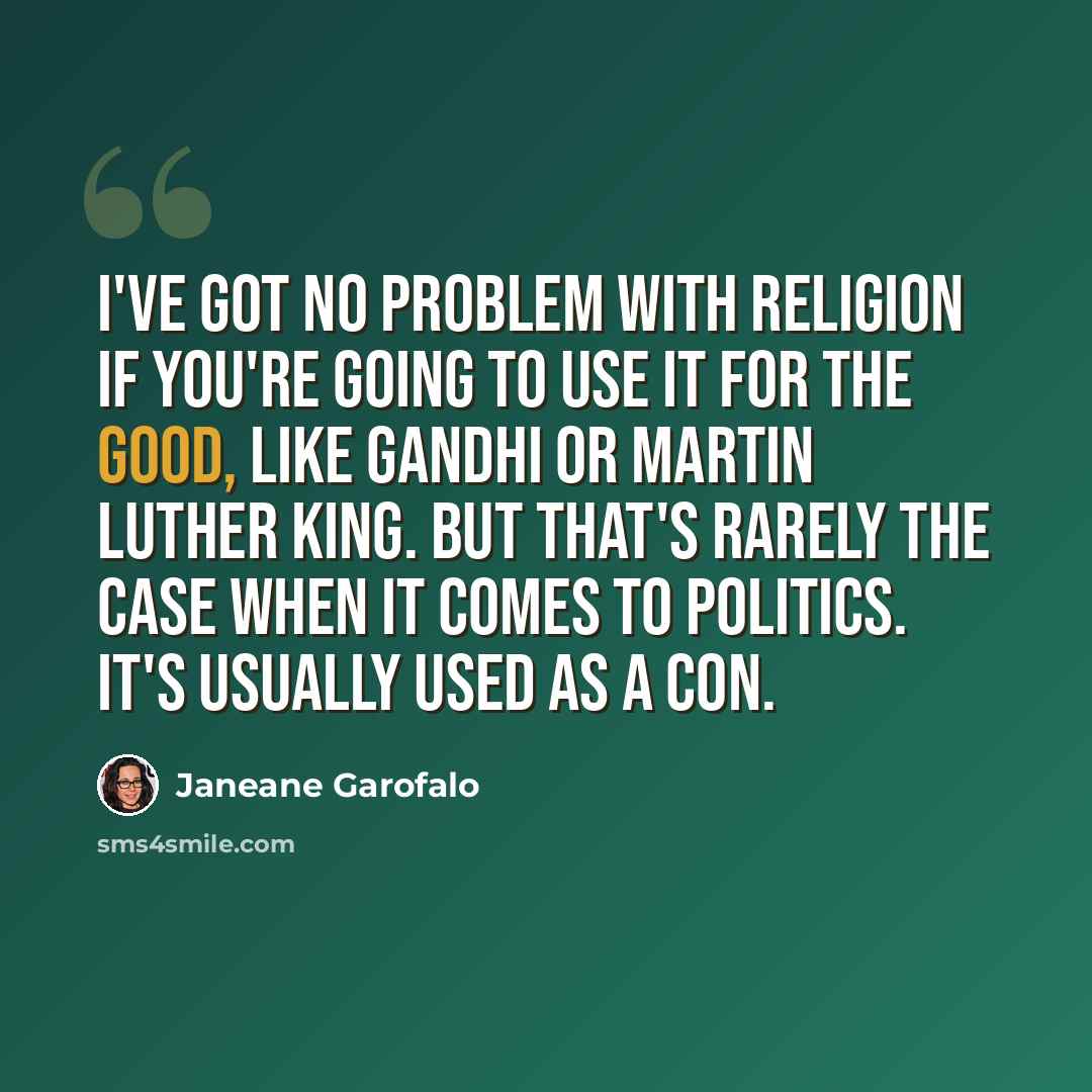 “I've got no problem with religion if you're going to use it for the good, like Gandhi or Martin Luther King. But that's rarely the case when it comes to politics. It's usually used as a con.” quote by Janeane Garofalo