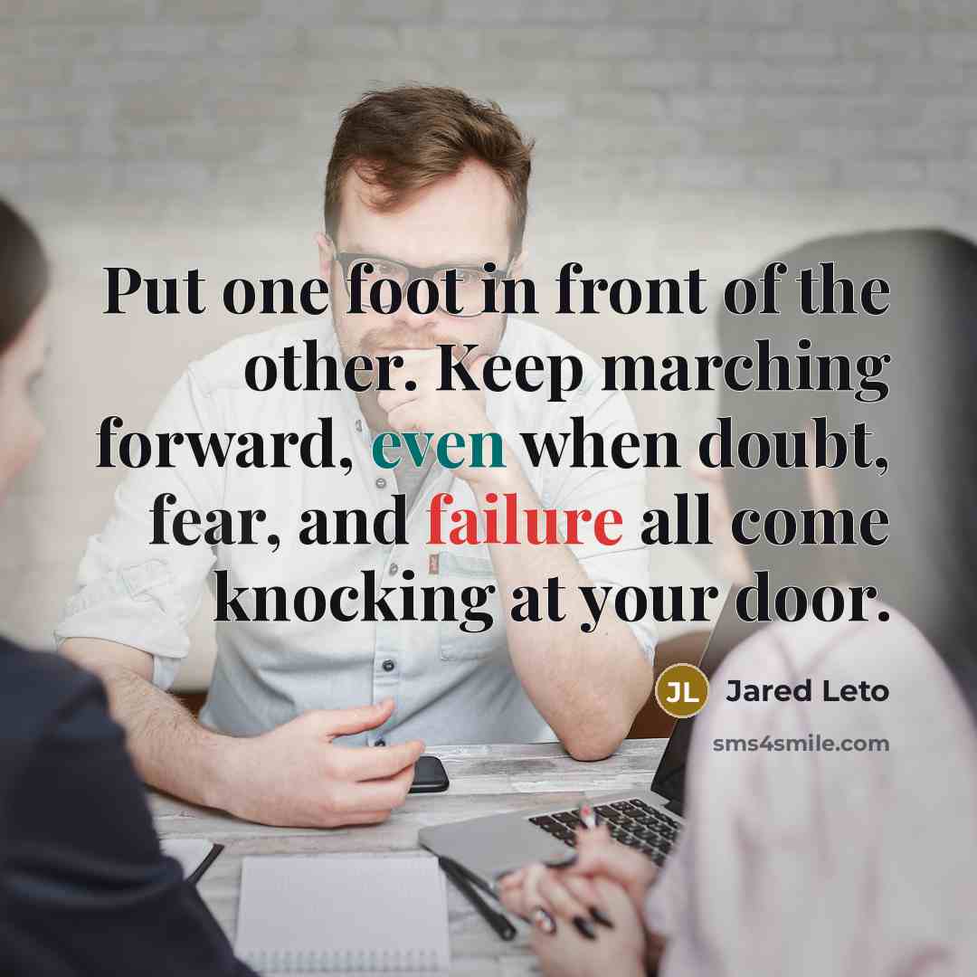 “Put one foot in front of the other. Keep marching forward, even when doubt, fear, and failure all come knocking at your door.” quote by Jared Leto