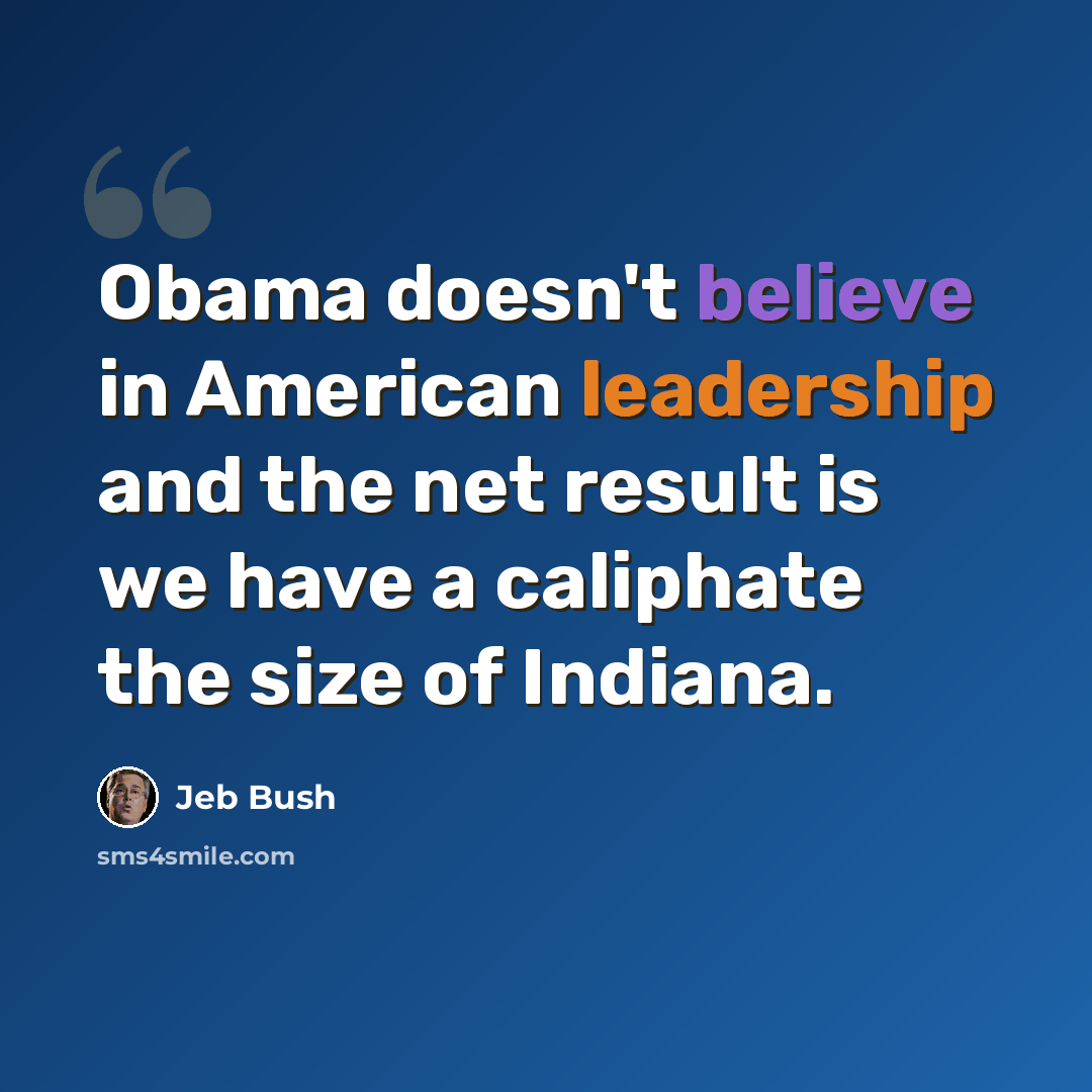 “Obama doesn't believe in American leadership and the net result is we have a caliphate the size of Indiana.” quote by Jeb Bush