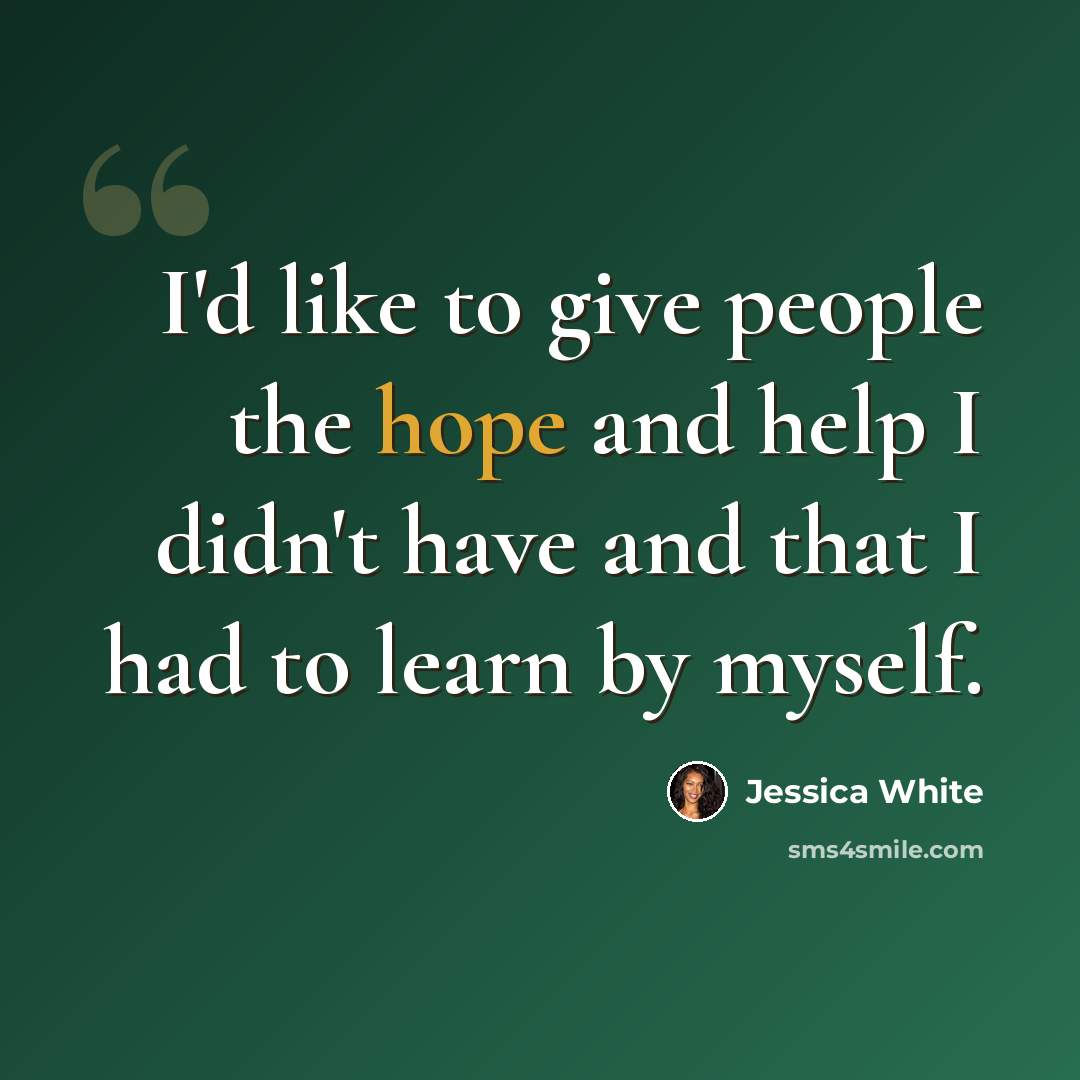 “I'd like to give people the hope and help I didn't have and that I had to learn by myself.” quote by Jessica White