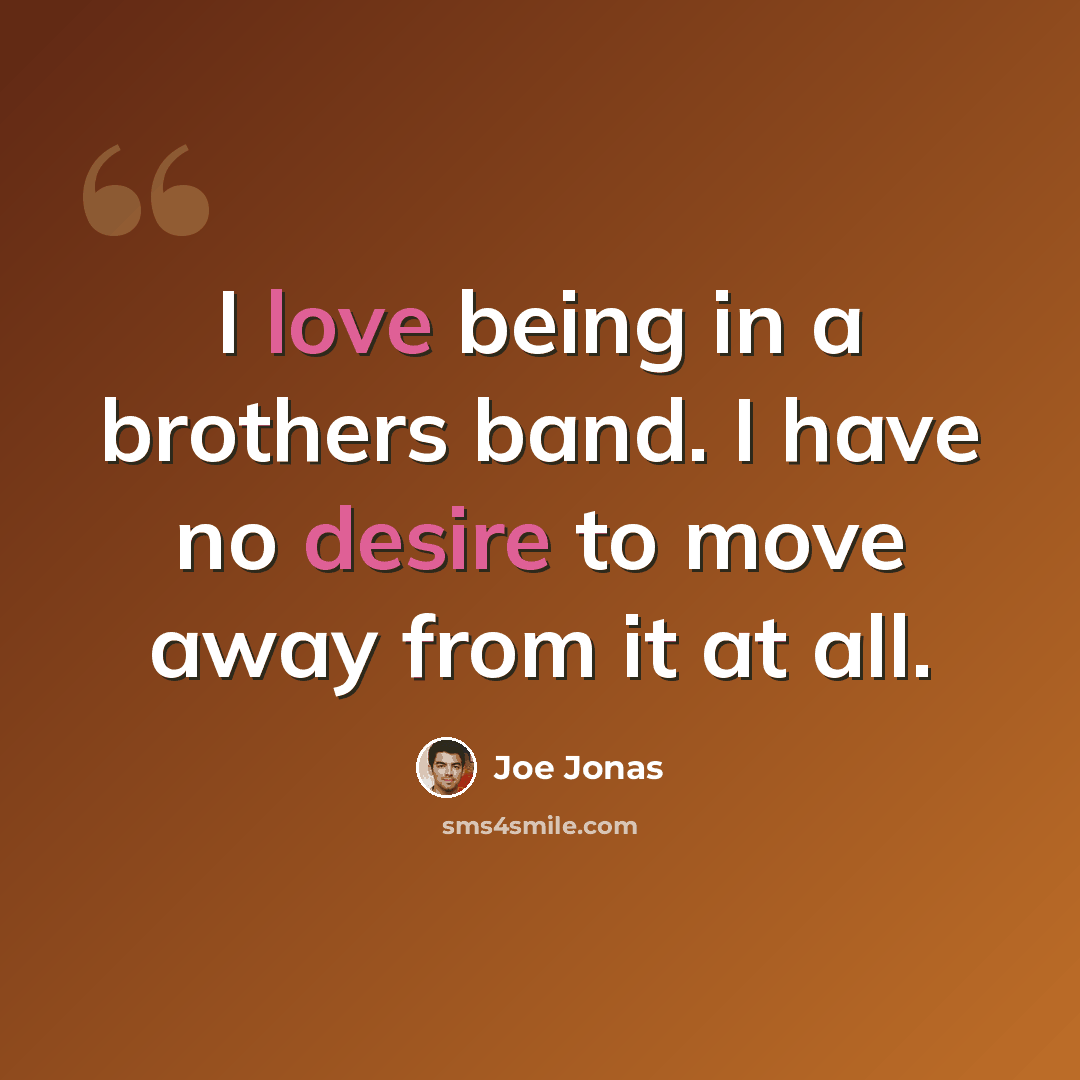 “I love being in a brothers band. I have no desire to move away from it at all.” quote by Joe Jonas
