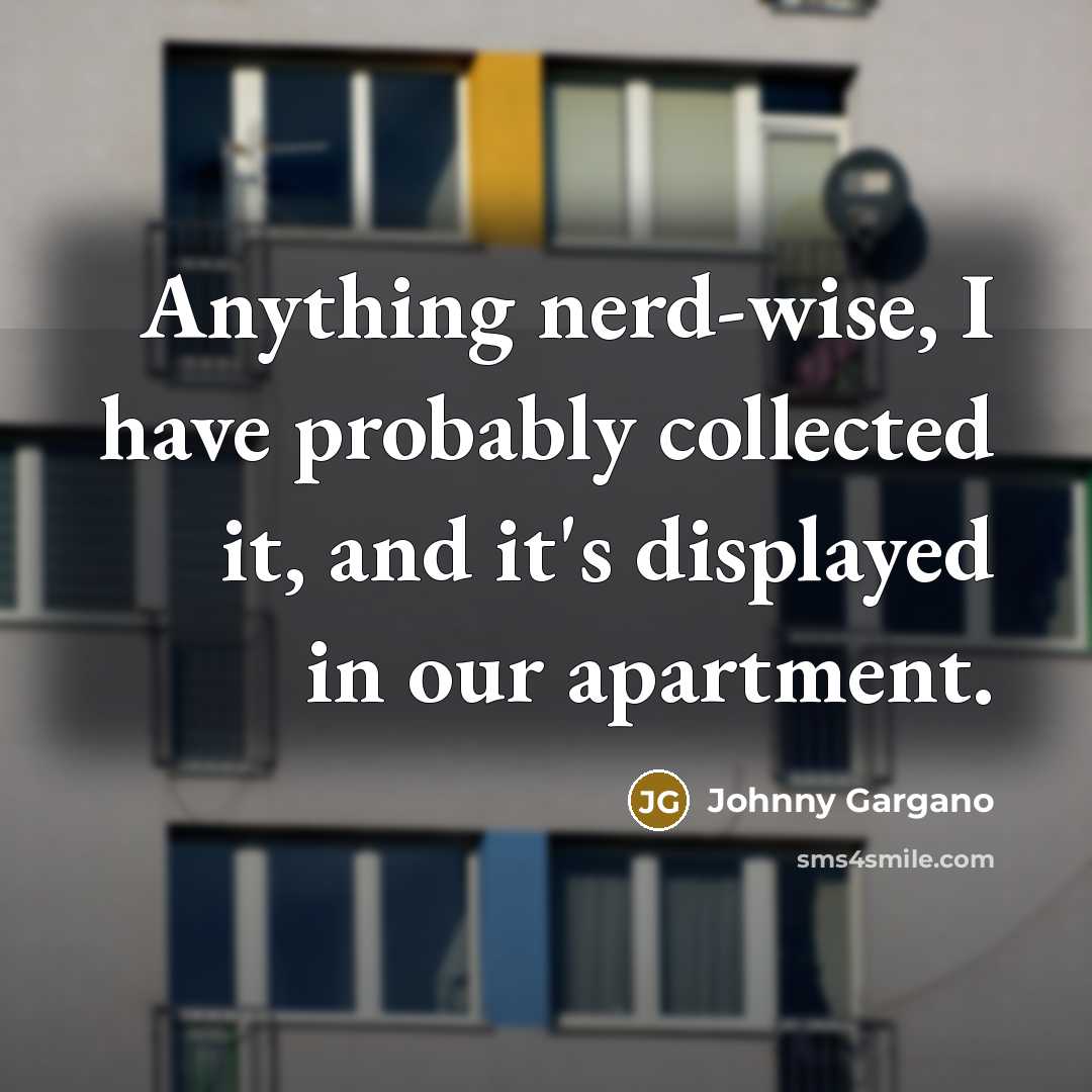 “Anything nerd-wise, I have probably collected it, and it's displayed in our apartment.” quote by Johnny Gargano
