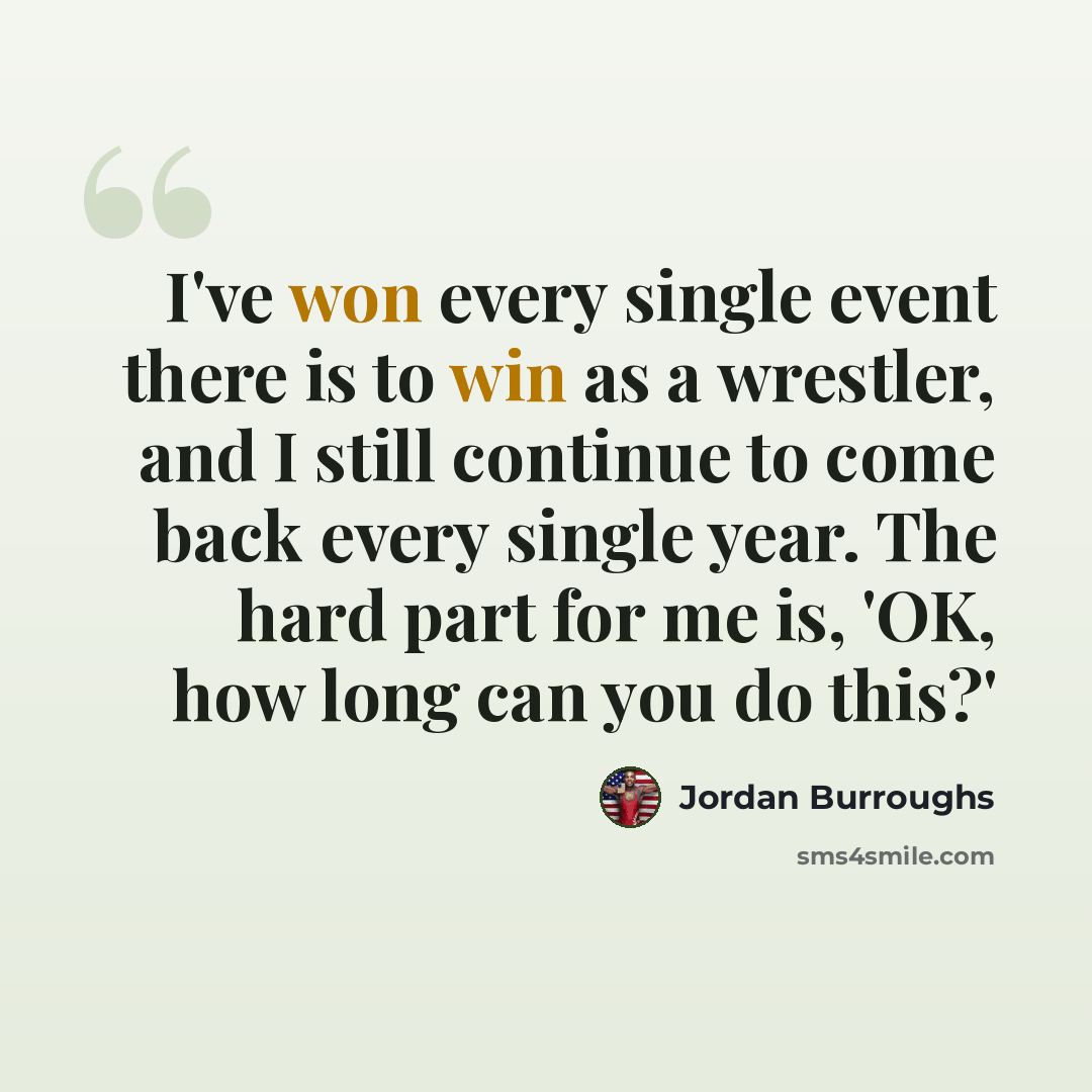 “I've won every single event there is to win as a wrestler, and I still continue to come back every single year. The hard part for me is, 'OK, how long can you do this?'” quote by Jordan Burroughs