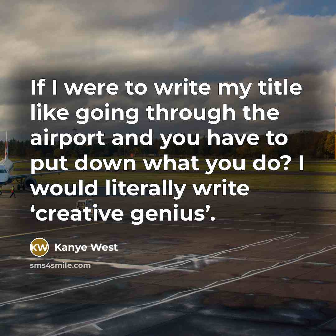 “If I were to write my title like going through the airport and you have to put down what you do? I would literally write ‘creative genius’.” quote by Kanye West