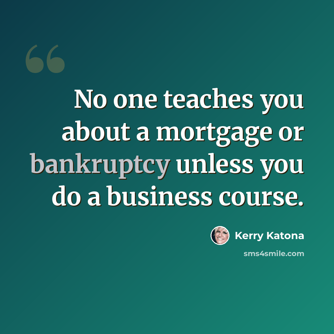 “No one teaches you about a mortgage or bankruptcy unless you do a business course.” quote by Kerry Katona