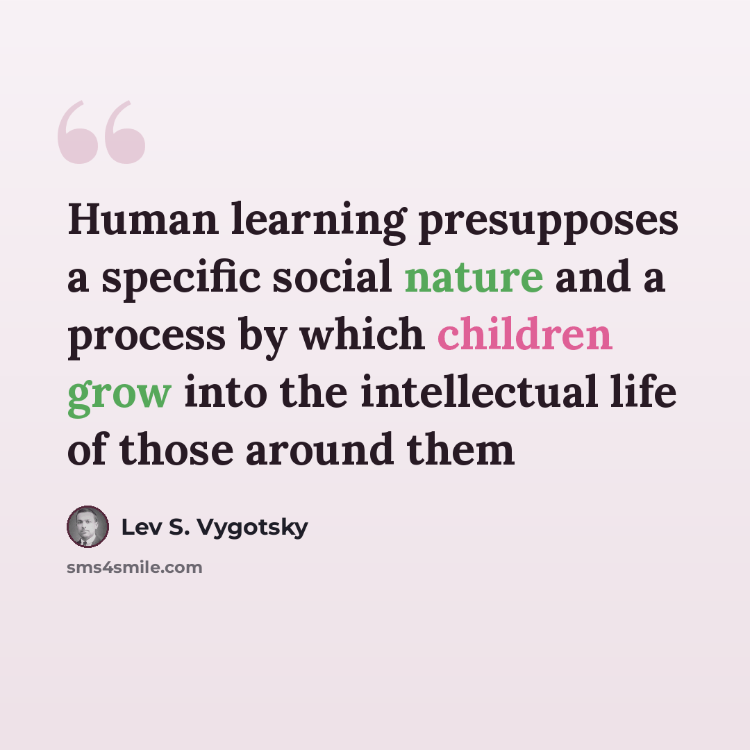 “Human learning presupposes a specific social nature and a process by which children grow into the intellectual life of those around them” quote by Lev S. Vygotsky