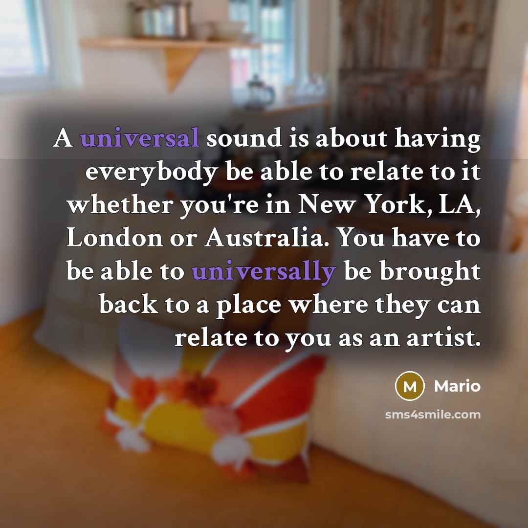“A universal sound is about having everybody be able to relate to it whether you're in New York, LA, London or Australia. You have to be able to universally be brought back to a place where they can relate to you as an artist.” quote by Mario