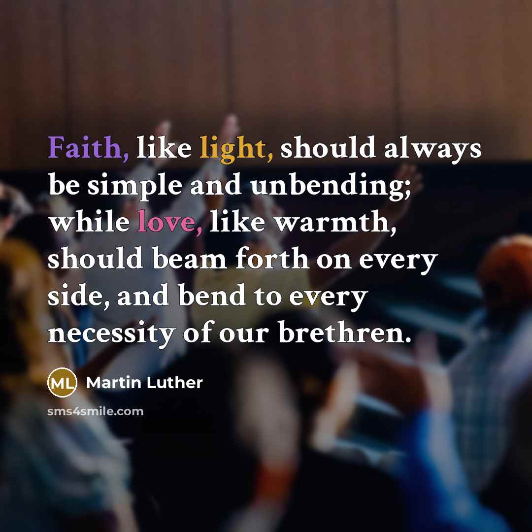 “Faith, like light, should always be simple and unbending; while love, like warmth, should beam forth on every side, and bend to every necessity of our brethren.” quote by Martin Luther