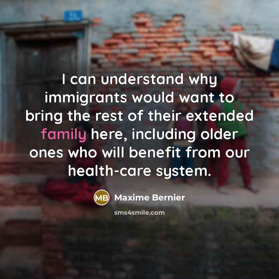 “I can understand why immigrants would want to bring the rest of their extended family here, including older ones who will benefit from our health-care system.” quote by Maxime Bernier