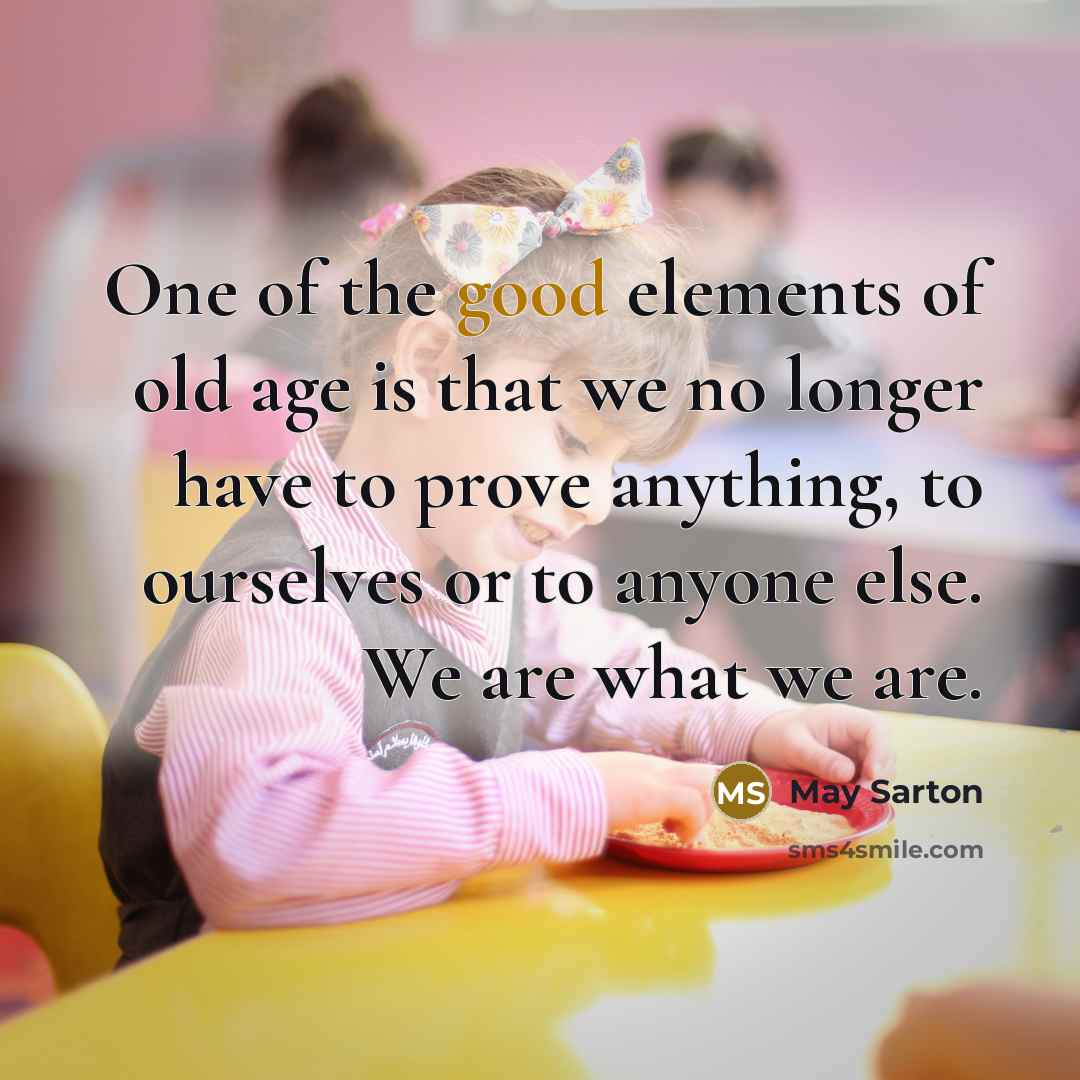 “One of the good elements of old age is that we no longer have to prove anything, to ourselves or to anyone else. We are what we are.” quote by May Sarton