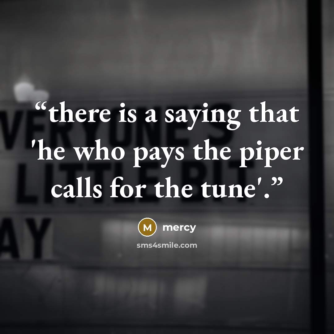“there is a saying that 'he who pays the piper calls for the tune'.” quote by mercy