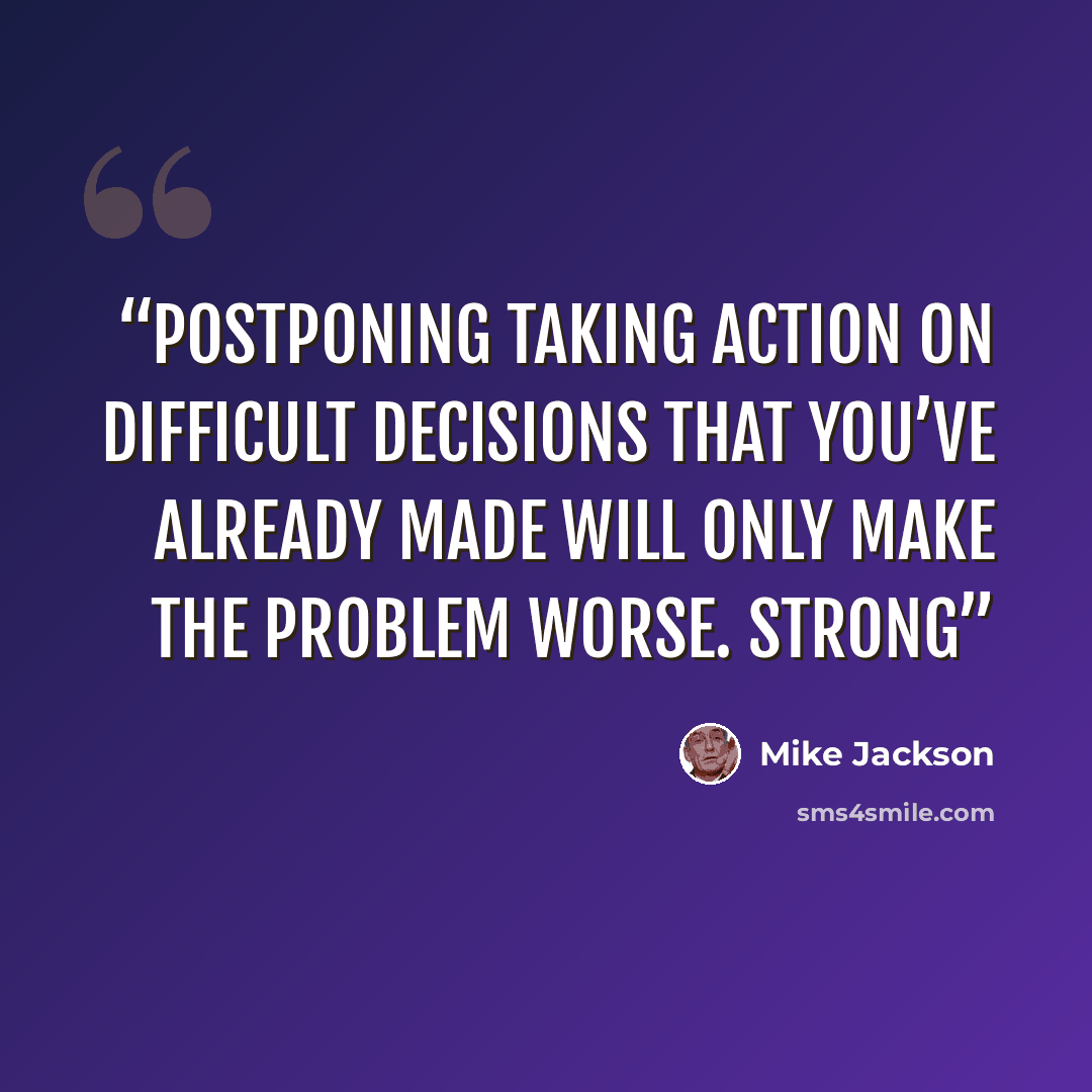 “Postponing taking action on difficult decisions that you’ve already made will only make the problem worse. Strong” quote by Mike Jackson