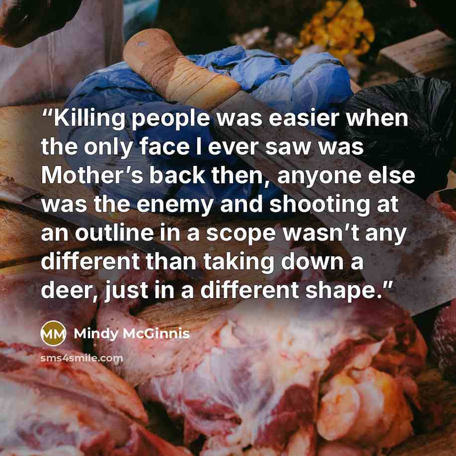 “Killing people was easier when the only face I ever saw was Mother’s back then, anyone else was the enemy and shooting at an outline in a scope wasn’t any different than taking down a deer, just in a different shape.” quote by Mindy McGinnis