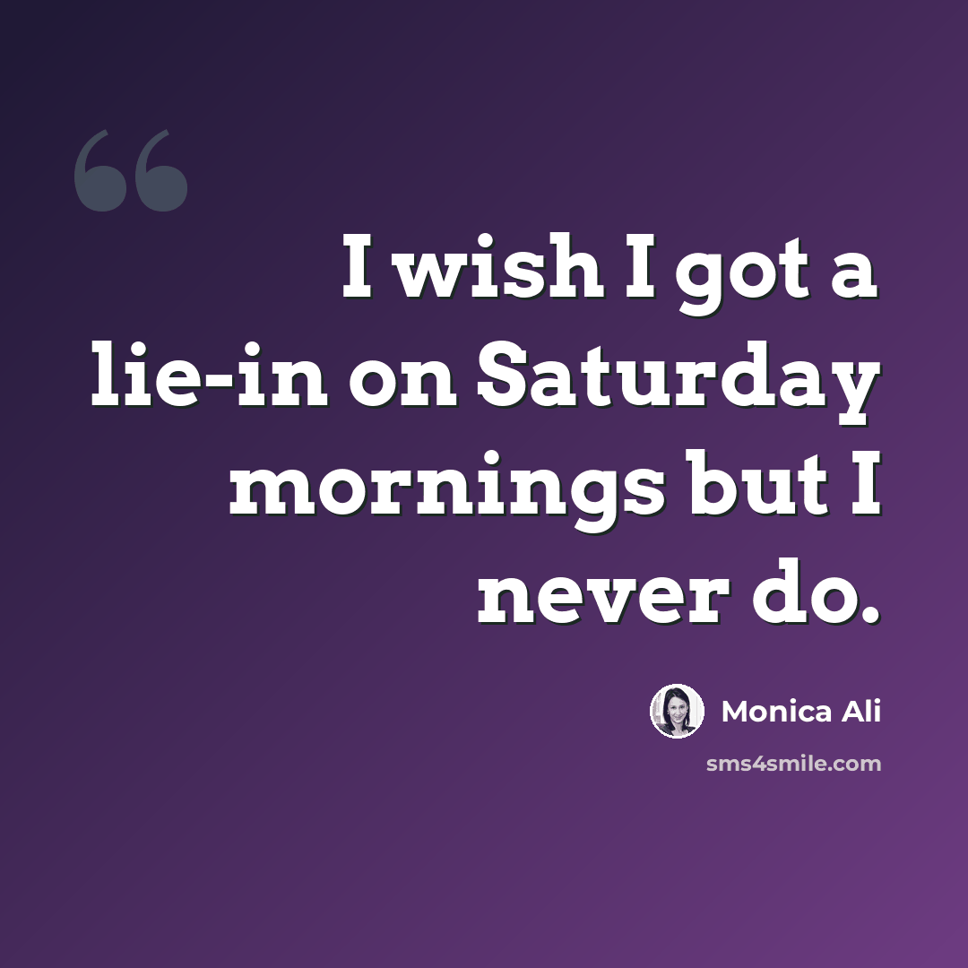 “I wish I got a lie-in on Saturday mornings but I never do.” quote by Monica Ali